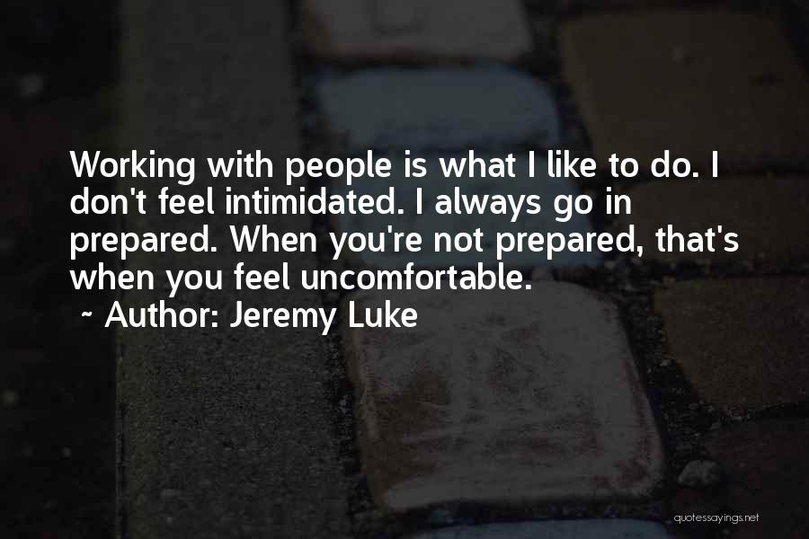 Jeremy Luke Quotes: Working With People Is What I Like To Do. I Don't Feel Intimidated. I Always Go In Prepared. When You're