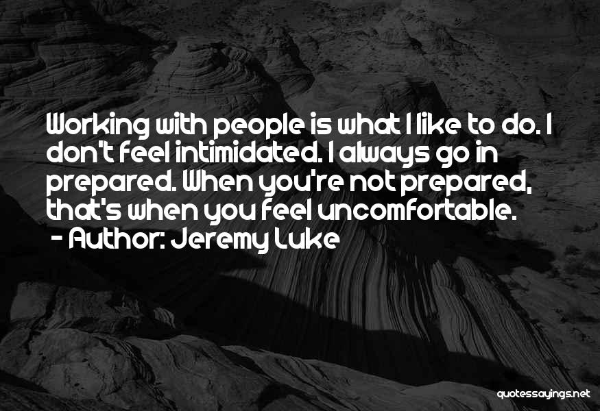 Jeremy Luke Quotes: Working With People Is What I Like To Do. I Don't Feel Intimidated. I Always Go In Prepared. When You're