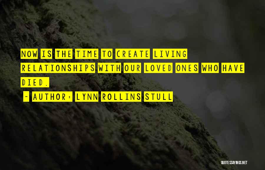 Lynn Rollins Stull Quotes: Now Is The Time To Create Living Relationships With Our Loved Ones Who Have Died.