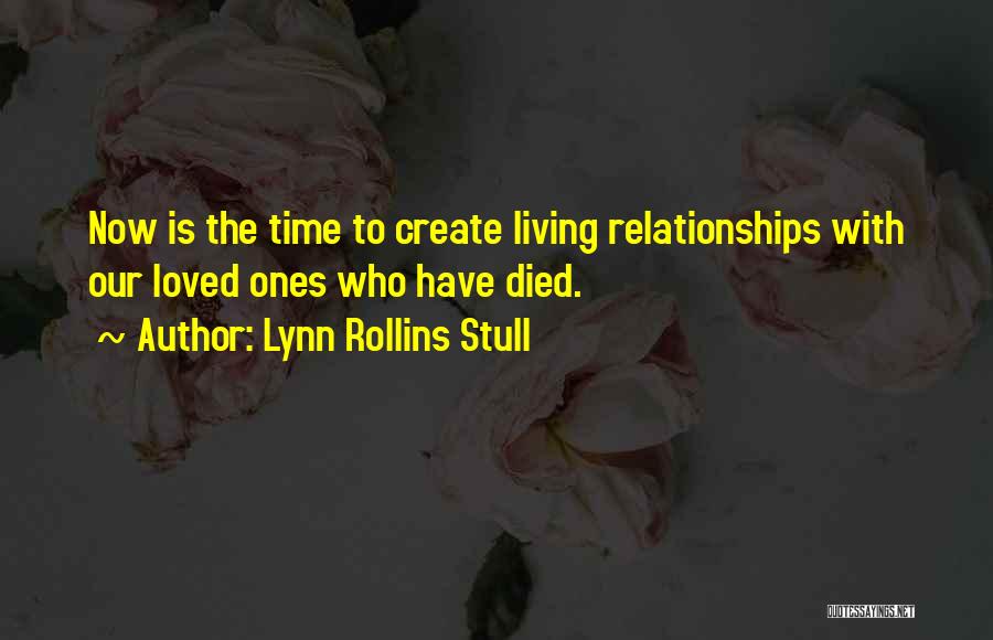 Lynn Rollins Stull Quotes: Now Is The Time To Create Living Relationships With Our Loved Ones Who Have Died.