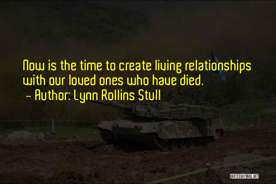 Lynn Rollins Stull Quotes: Now Is The Time To Create Living Relationships With Our Loved Ones Who Have Died.