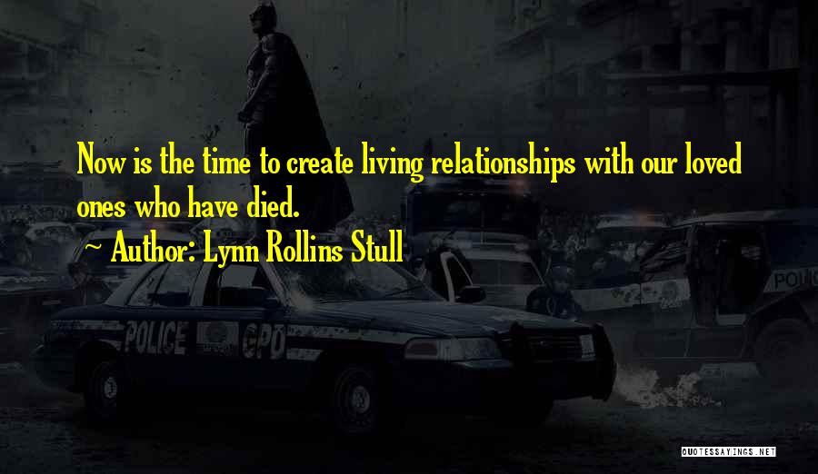 Lynn Rollins Stull Quotes: Now Is The Time To Create Living Relationships With Our Loved Ones Who Have Died.