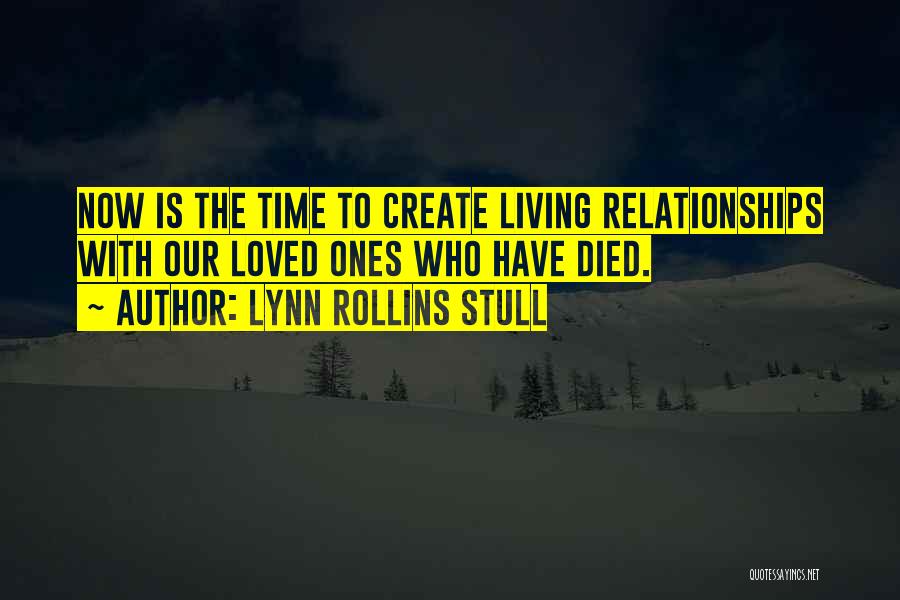 Lynn Rollins Stull Quotes: Now Is The Time To Create Living Relationships With Our Loved Ones Who Have Died.