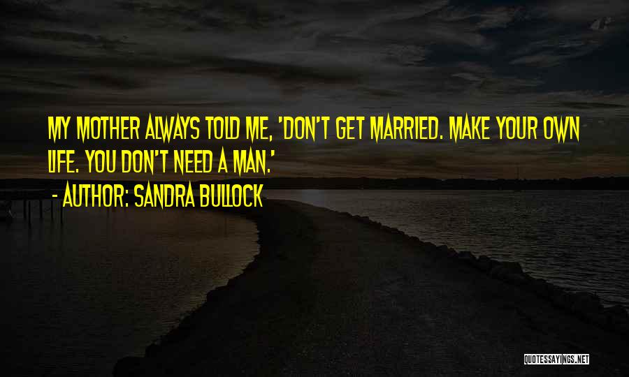 Sandra Bullock Quotes: My Mother Always Told Me, 'don't Get Married. Make Your Own Life. You Don't Need A Man.'