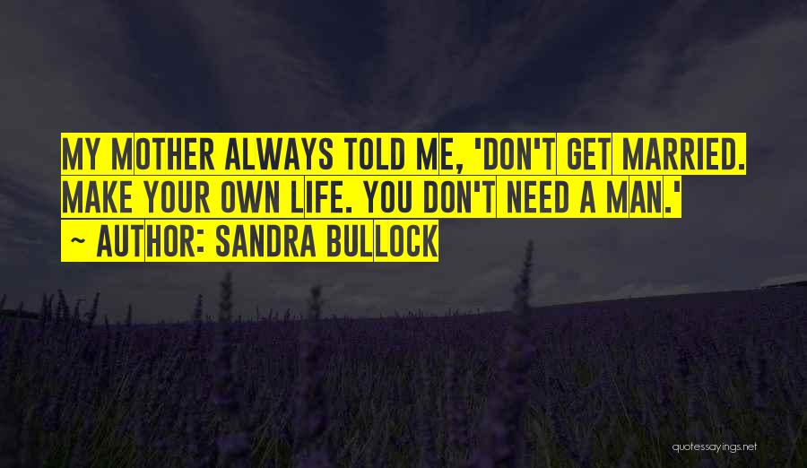 Sandra Bullock Quotes: My Mother Always Told Me, 'don't Get Married. Make Your Own Life. You Don't Need A Man.'