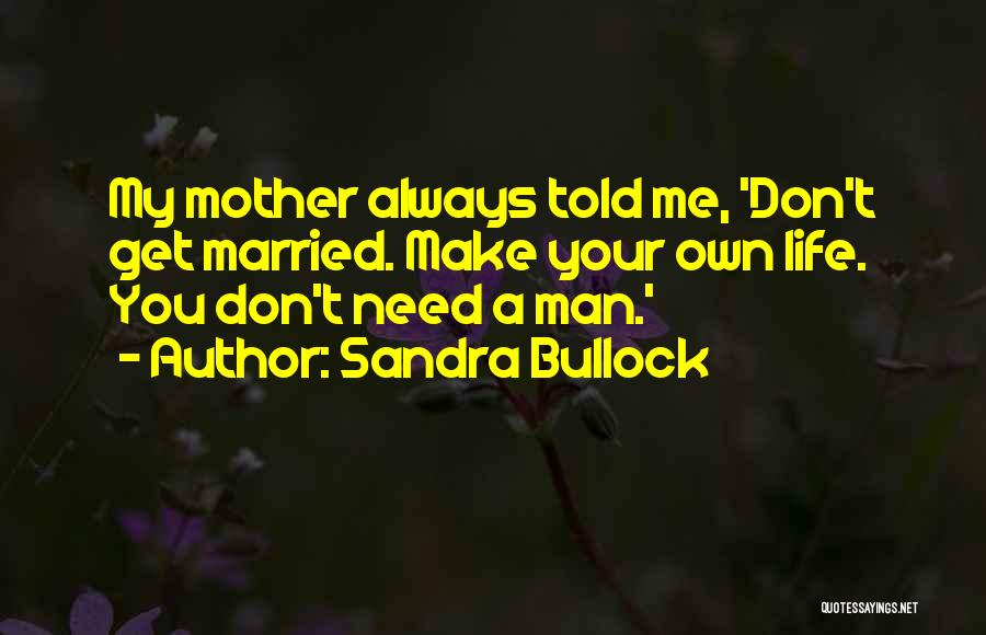 Sandra Bullock Quotes: My Mother Always Told Me, 'don't Get Married. Make Your Own Life. You Don't Need A Man.'