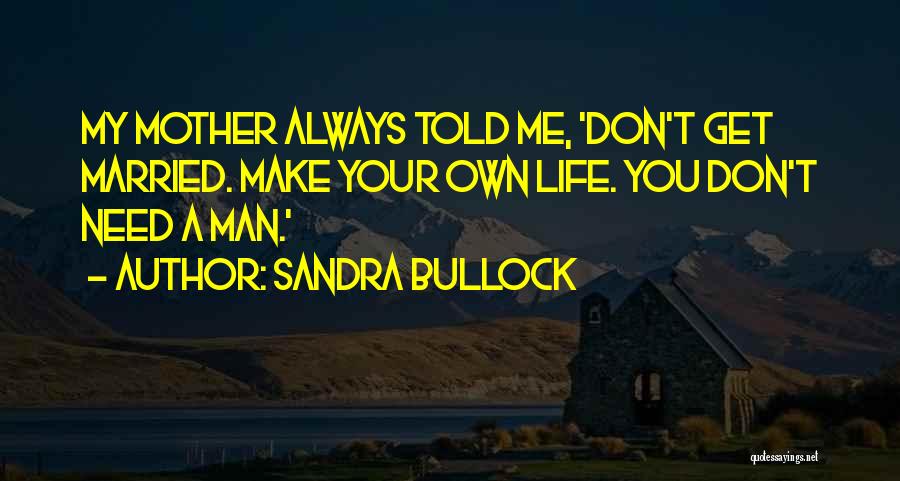 Sandra Bullock Quotes: My Mother Always Told Me, 'don't Get Married. Make Your Own Life. You Don't Need A Man.'