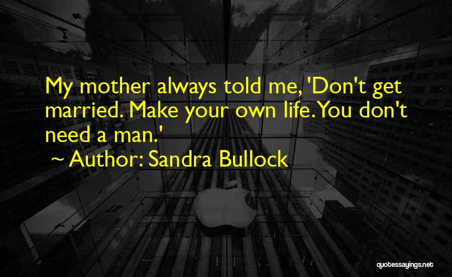 Sandra Bullock Quotes: My Mother Always Told Me, 'don't Get Married. Make Your Own Life. You Don't Need A Man.'