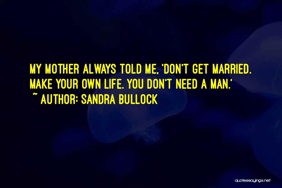 Sandra Bullock Quotes: My Mother Always Told Me, 'don't Get Married. Make Your Own Life. You Don't Need A Man.'