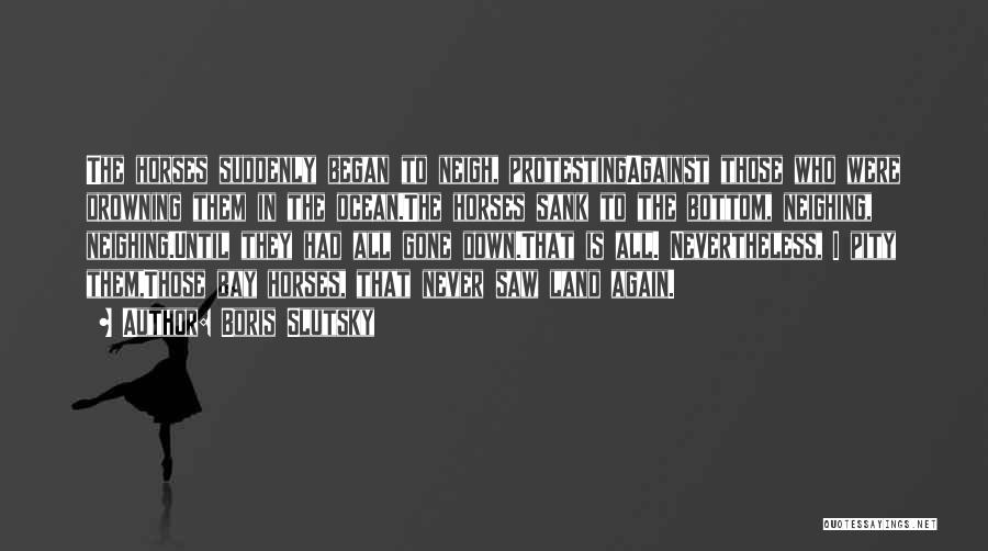 Boris Slutsky Quotes: The Horses Suddenly Began To Neigh, Protestingagainst Those Who Were Drowning Them In The Ocean.the Horses Sank To The Bottom,