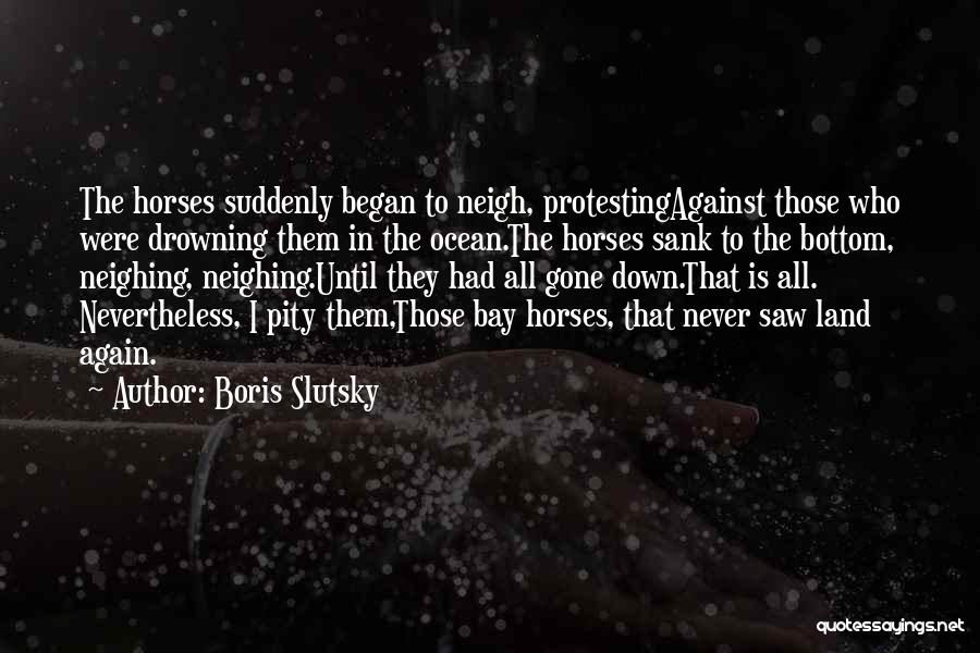 Boris Slutsky Quotes: The Horses Suddenly Began To Neigh, Protestingagainst Those Who Were Drowning Them In The Ocean.the Horses Sank To The Bottom,