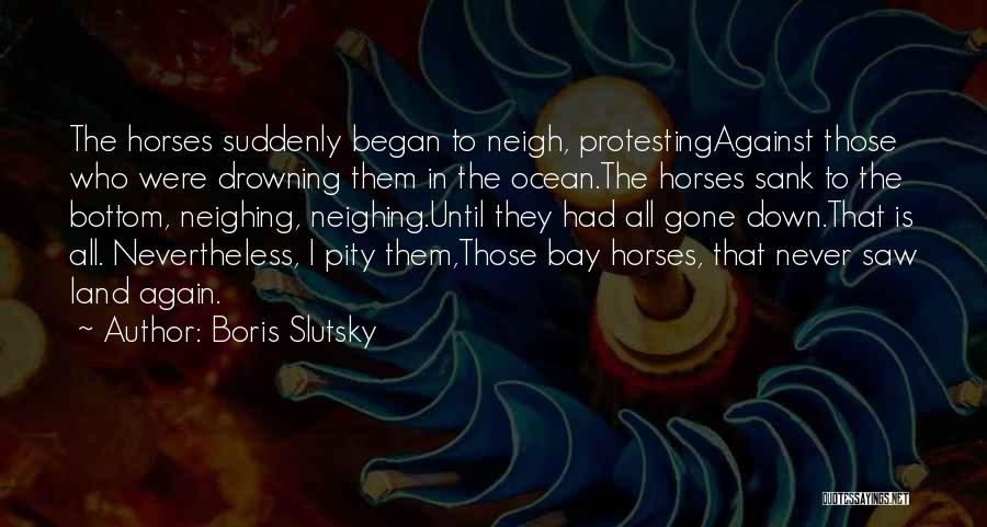 Boris Slutsky Quotes: The Horses Suddenly Began To Neigh, Protestingagainst Those Who Were Drowning Them In The Ocean.the Horses Sank To The Bottom,