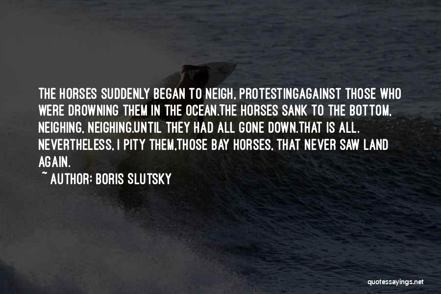 Boris Slutsky Quotes: The Horses Suddenly Began To Neigh, Protestingagainst Those Who Were Drowning Them In The Ocean.the Horses Sank To The Bottom,
