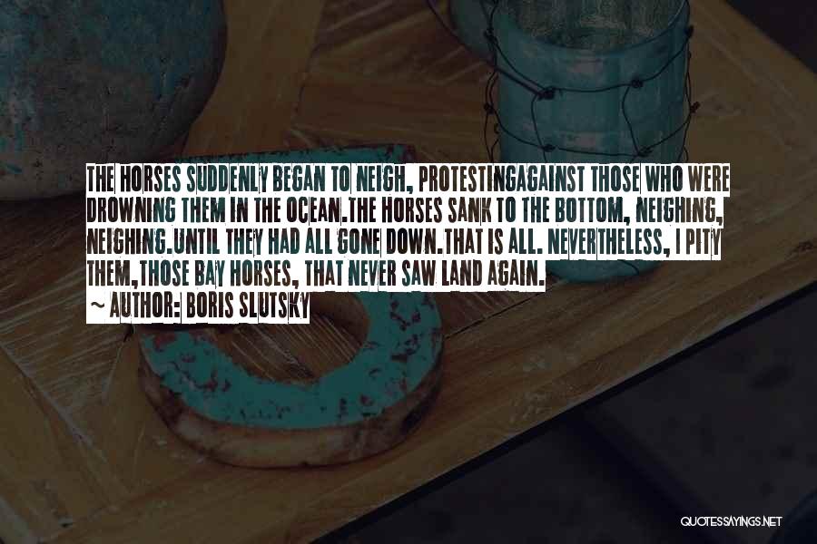 Boris Slutsky Quotes: The Horses Suddenly Began To Neigh, Protestingagainst Those Who Were Drowning Them In The Ocean.the Horses Sank To The Bottom,