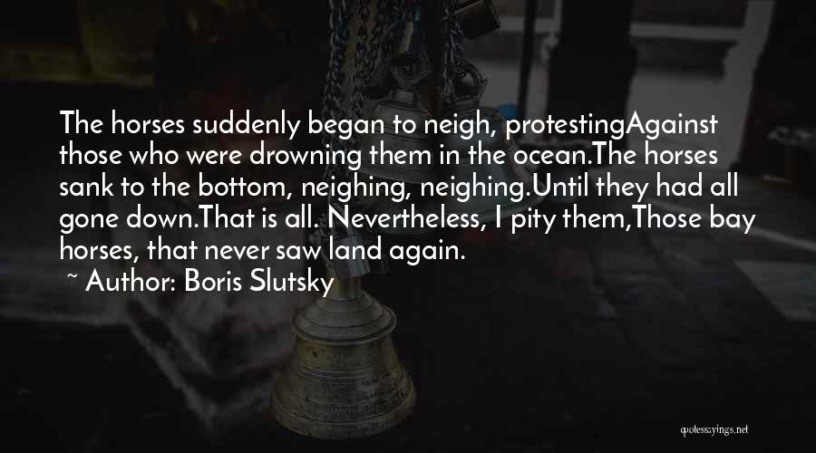 Boris Slutsky Quotes: The Horses Suddenly Began To Neigh, Protestingagainst Those Who Were Drowning Them In The Ocean.the Horses Sank To The Bottom,