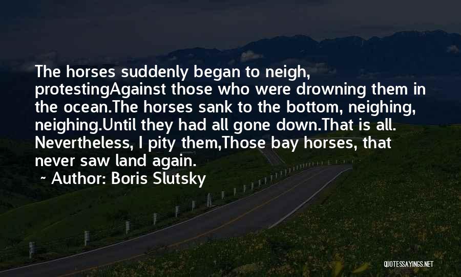 Boris Slutsky Quotes: The Horses Suddenly Began To Neigh, Protestingagainst Those Who Were Drowning Them In The Ocean.the Horses Sank To The Bottom,