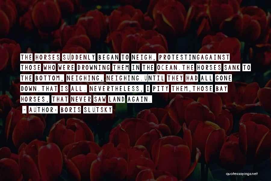 Boris Slutsky Quotes: The Horses Suddenly Began To Neigh, Protestingagainst Those Who Were Drowning Them In The Ocean.the Horses Sank To The Bottom,