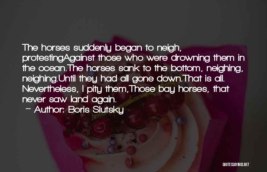 Boris Slutsky Quotes: The Horses Suddenly Began To Neigh, Protestingagainst Those Who Were Drowning Them In The Ocean.the Horses Sank To The Bottom,