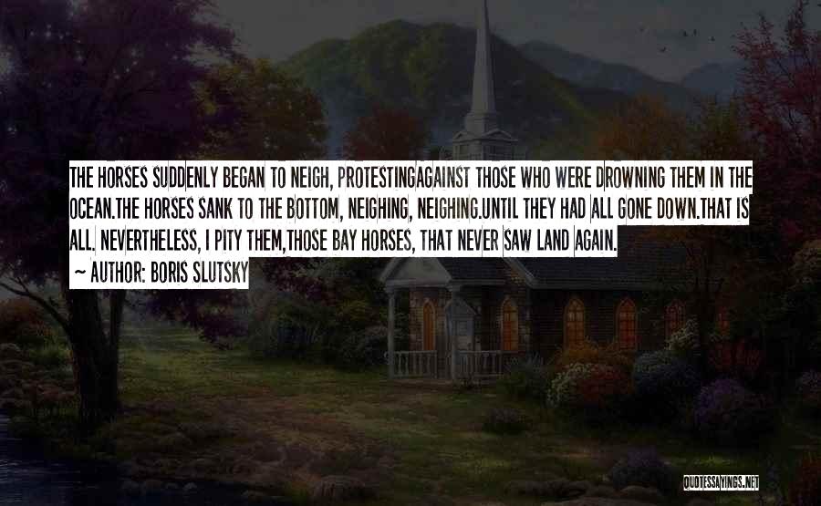 Boris Slutsky Quotes: The Horses Suddenly Began To Neigh, Protestingagainst Those Who Were Drowning Them In The Ocean.the Horses Sank To The Bottom,