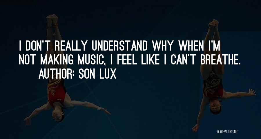 Son Lux Quotes: I Don't Really Understand Why When I'm Not Making Music, I Feel Like I Can't Breathe.