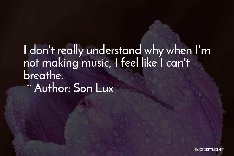 Son Lux Quotes: I Don't Really Understand Why When I'm Not Making Music, I Feel Like I Can't Breathe.