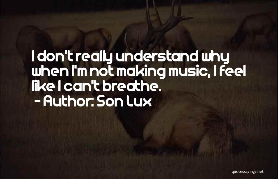 Son Lux Quotes: I Don't Really Understand Why When I'm Not Making Music, I Feel Like I Can't Breathe.