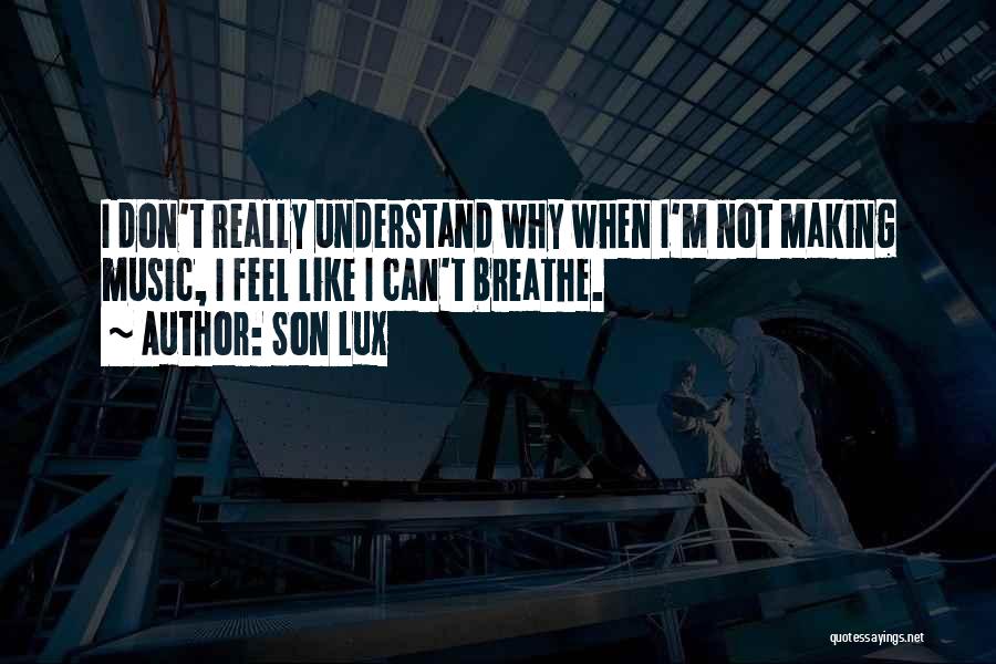 Son Lux Quotes: I Don't Really Understand Why When I'm Not Making Music, I Feel Like I Can't Breathe.