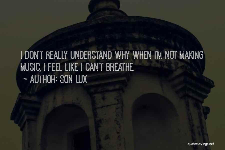Son Lux Quotes: I Don't Really Understand Why When I'm Not Making Music, I Feel Like I Can't Breathe.