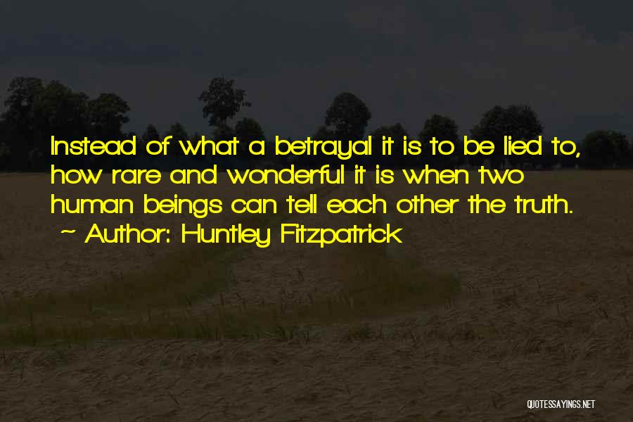 Huntley Fitzpatrick Quotes: Instead Of What A Betrayal It Is To Be Lied To, How Rare And Wonderful It Is When Two Human