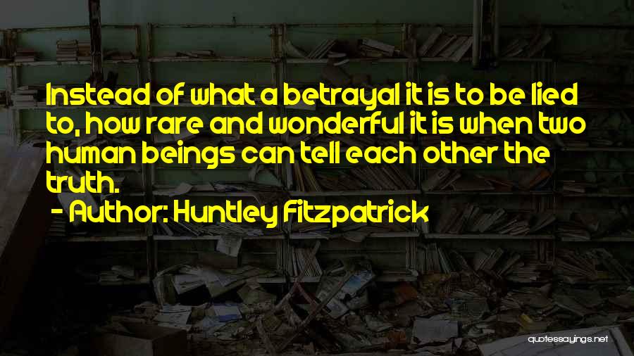 Huntley Fitzpatrick Quotes: Instead Of What A Betrayal It Is To Be Lied To, How Rare And Wonderful It Is When Two Human