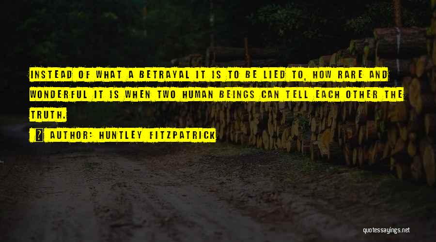 Huntley Fitzpatrick Quotes: Instead Of What A Betrayal It Is To Be Lied To, How Rare And Wonderful It Is When Two Human