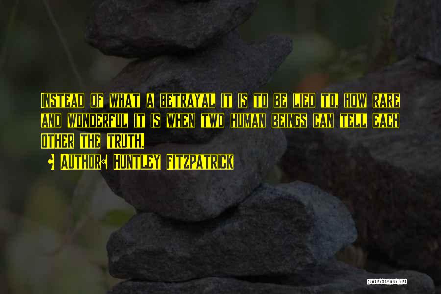 Huntley Fitzpatrick Quotes: Instead Of What A Betrayal It Is To Be Lied To, How Rare And Wonderful It Is When Two Human