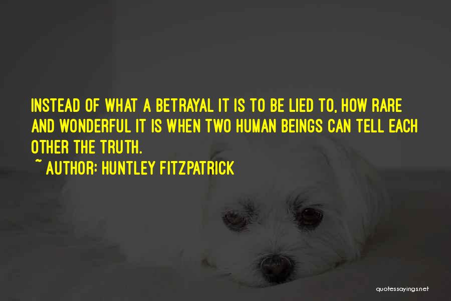 Huntley Fitzpatrick Quotes: Instead Of What A Betrayal It Is To Be Lied To, How Rare And Wonderful It Is When Two Human