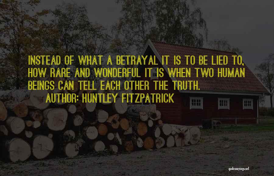 Huntley Fitzpatrick Quotes: Instead Of What A Betrayal It Is To Be Lied To, How Rare And Wonderful It Is When Two Human