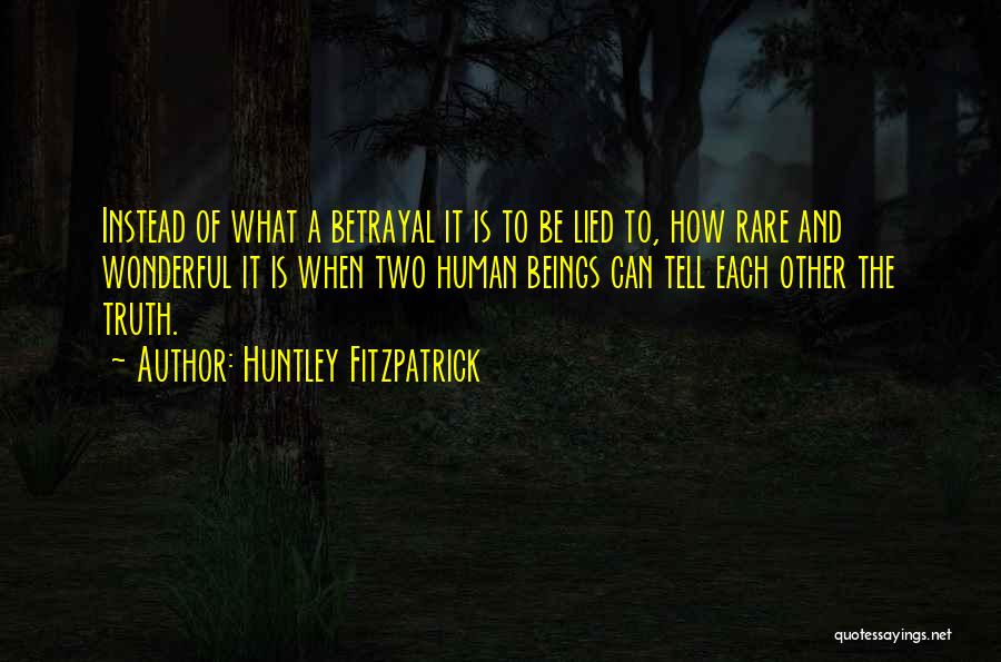 Huntley Fitzpatrick Quotes: Instead Of What A Betrayal It Is To Be Lied To, How Rare And Wonderful It Is When Two Human