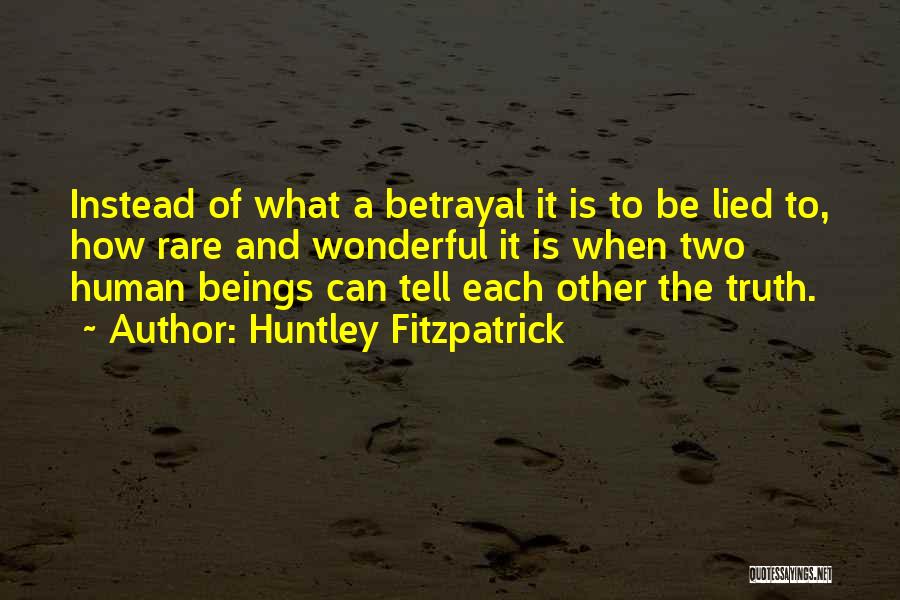 Huntley Fitzpatrick Quotes: Instead Of What A Betrayal It Is To Be Lied To, How Rare And Wonderful It Is When Two Human