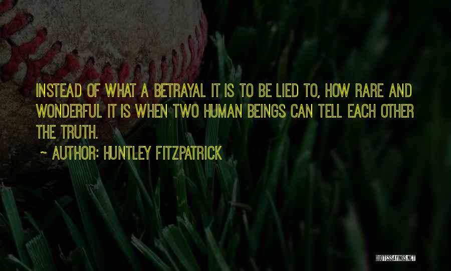 Huntley Fitzpatrick Quotes: Instead Of What A Betrayal It Is To Be Lied To, How Rare And Wonderful It Is When Two Human