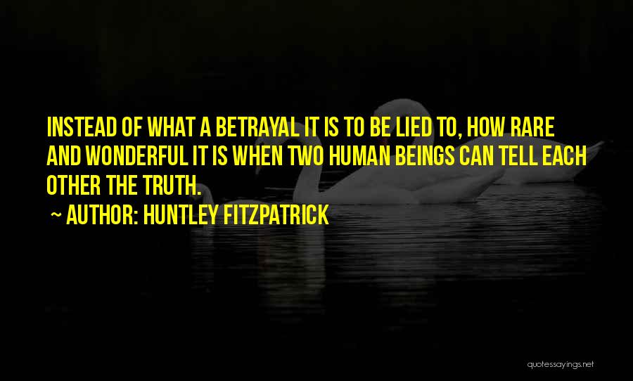 Huntley Fitzpatrick Quotes: Instead Of What A Betrayal It Is To Be Lied To, How Rare And Wonderful It Is When Two Human