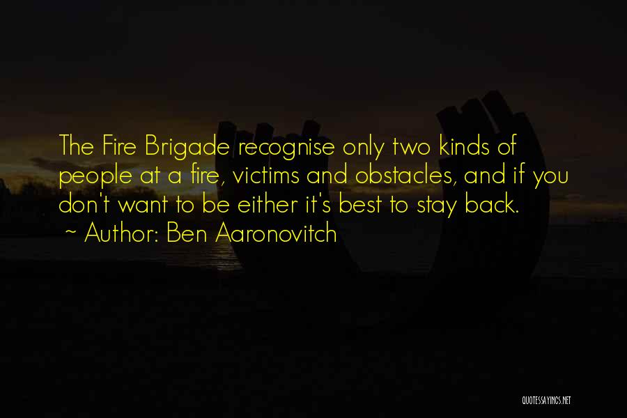 Ben Aaronovitch Quotes: The Fire Brigade Recognise Only Two Kinds Of People At A Fire, Victims And Obstacles, And If You Don't Want