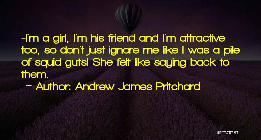 Andrew James Pritchard Quotes: -i'm A Girl, I'm His Friend And I'm Attractive Too, So Don't Just Ignore Me Like I Was A Pile