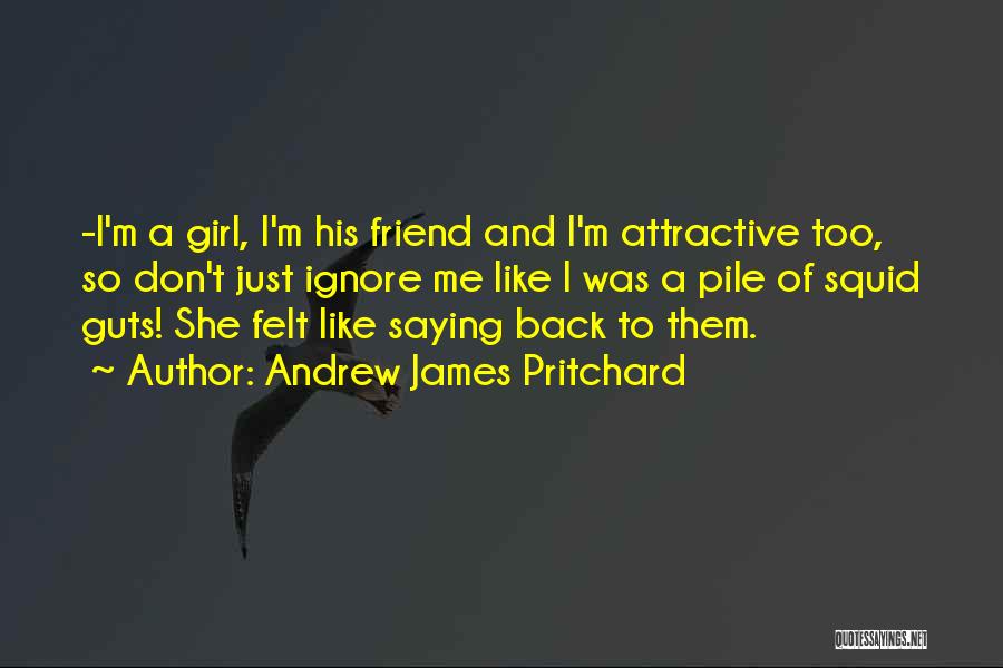 Andrew James Pritchard Quotes: -i'm A Girl, I'm His Friend And I'm Attractive Too, So Don't Just Ignore Me Like I Was A Pile