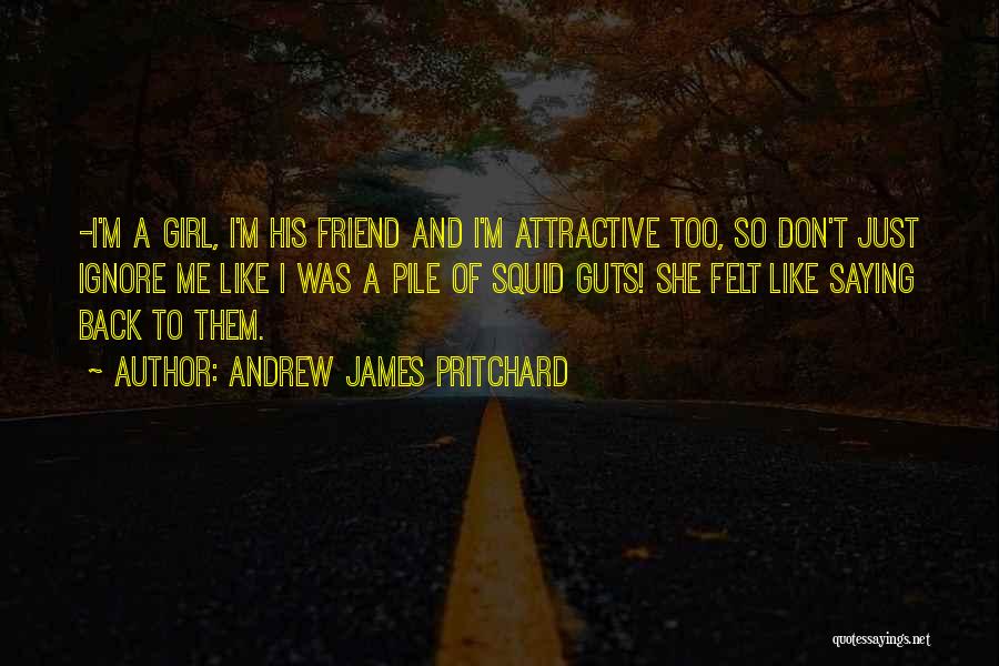 Andrew James Pritchard Quotes: -i'm A Girl, I'm His Friend And I'm Attractive Too, So Don't Just Ignore Me Like I Was A Pile