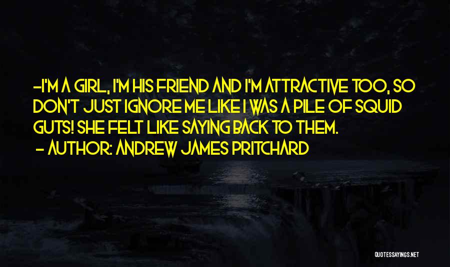 Andrew James Pritchard Quotes: -i'm A Girl, I'm His Friend And I'm Attractive Too, So Don't Just Ignore Me Like I Was A Pile
