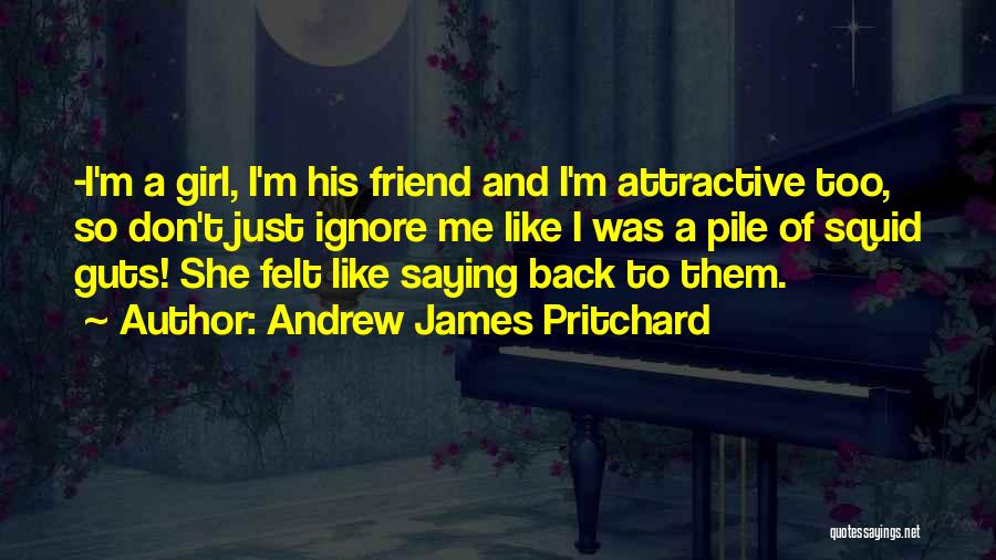 Andrew James Pritchard Quotes: -i'm A Girl, I'm His Friend And I'm Attractive Too, So Don't Just Ignore Me Like I Was A Pile