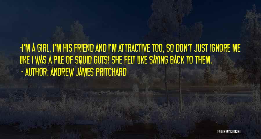 Andrew James Pritchard Quotes: -i'm A Girl, I'm His Friend And I'm Attractive Too, So Don't Just Ignore Me Like I Was A Pile