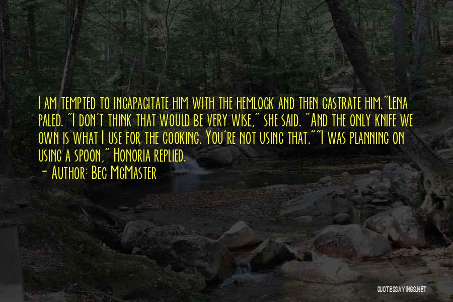 Bec McMaster Quotes: I Am Tempted To Incapacitate Him With The Hemlock And Then Castrate Him.lena Paled. I Don't Think That Would Be