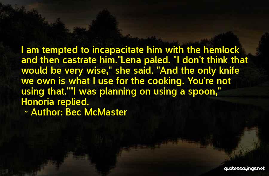 Bec McMaster Quotes: I Am Tempted To Incapacitate Him With The Hemlock And Then Castrate Him.lena Paled. I Don't Think That Would Be