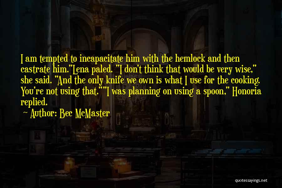 Bec McMaster Quotes: I Am Tempted To Incapacitate Him With The Hemlock And Then Castrate Him.lena Paled. I Don't Think That Would Be