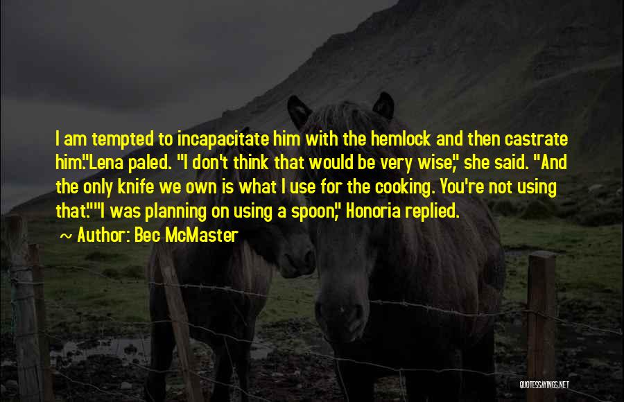 Bec McMaster Quotes: I Am Tempted To Incapacitate Him With The Hemlock And Then Castrate Him.lena Paled. I Don't Think That Would Be