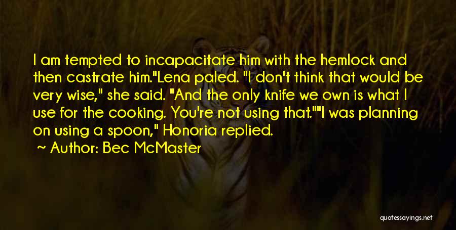 Bec McMaster Quotes: I Am Tempted To Incapacitate Him With The Hemlock And Then Castrate Him.lena Paled. I Don't Think That Would Be
